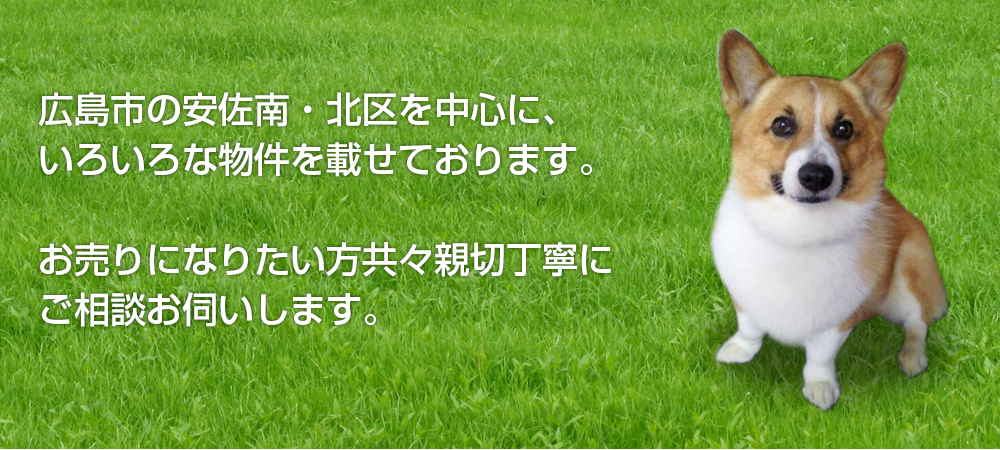 広島市の安佐南・北区を中心に、いろいろな物件を載せております。お売りになりたい方共々親切丁寧にご相談お伺いします。